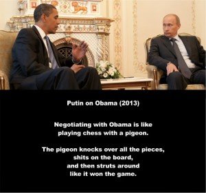 Putin on Obama 2013. Negotiating with Obama is like playing chess with a pigeon. The pigeon knocks over all the pieces, shits on the board, and then struts around like it won the game. #1ab